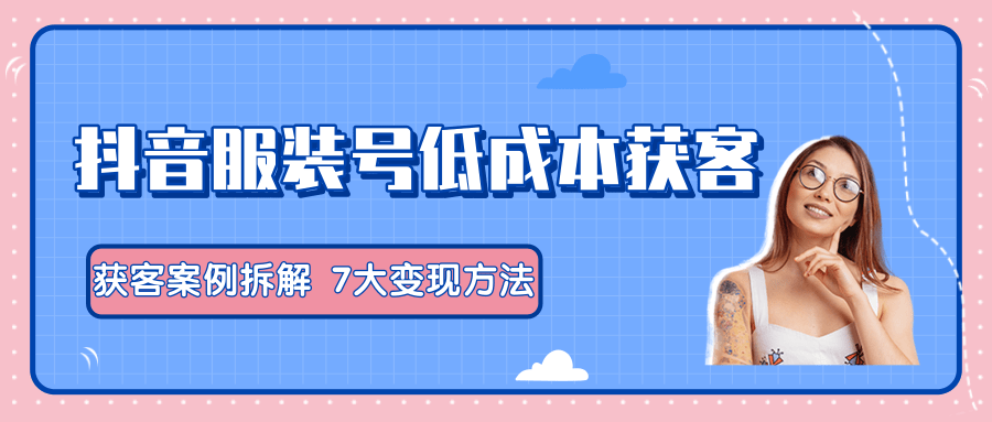 服装抖音号+获客的案例拆解，13种低成本获客方式，7大变现方法，直接上干货！-婷好网络资源库