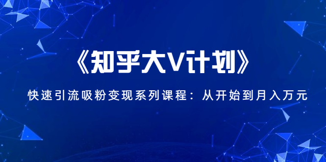 《知乎大V计划》快速引流吸粉变现系列课程：从0开始到月入万元-婷好网络资源库