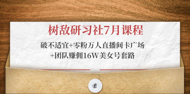 树敌研习社7月课程：破不适宜+零粉万人直播间卡广场+团队赚佣16W美女号套路-婷好网络资源库