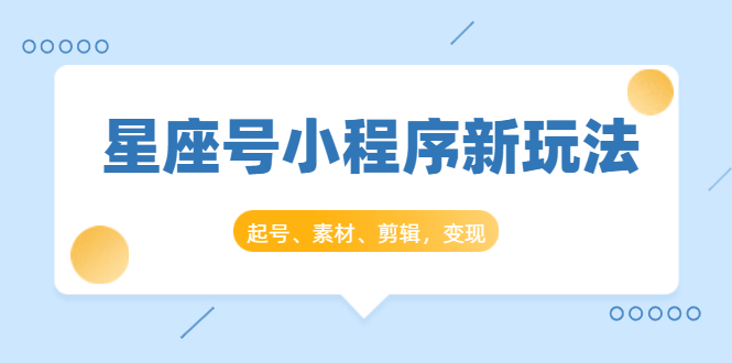 星座号小程序新玩法：起号、素材、剪辑，如何变现（附素材）-婷好网络资源库