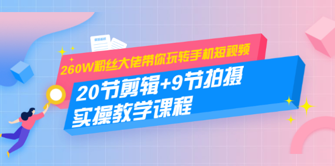 260W粉丝大佬带你玩转手机短视频：20节剪辑+9节拍摄 实操教学课程-婷好网络资源库