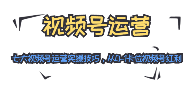 视频号运营：七大视频号运营实操技巧，从0-1卡位视频号红利-婷好网络资源库