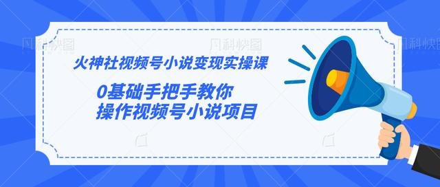 火神社视频号小说变现实操课：0基础手把手教你操作视频号小说项目-婷好网络资源库