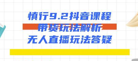 慎行抖音课程：带货玩法解析+无人直播玩法答疑-婷好网络资源库