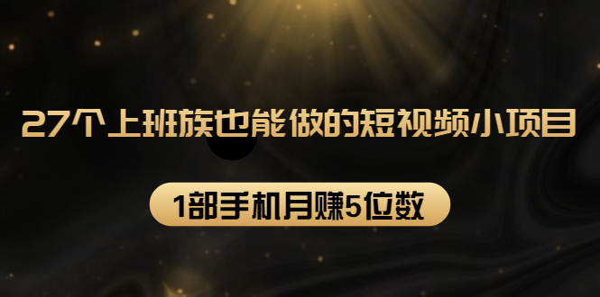 27个上班族也能做的短视频小项目，1部手机月赚5位数【赠短视频礼包】-婷好网络资源库