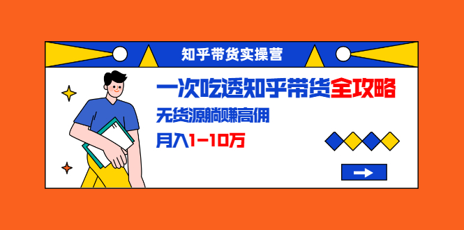 知乎带货实操营：一次吃透知乎带货全攻略 无货源躺赚高佣，月入1-10万-婷好网络资源库