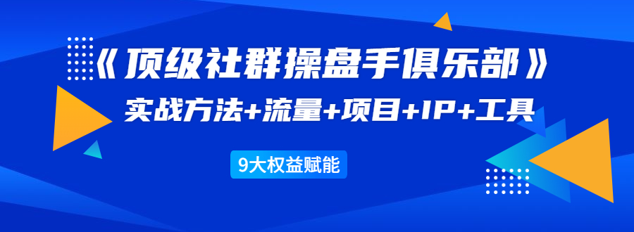 《顶级社群操盘手俱乐部》实战方法+流量+项目+IP+工具 9大权益赋能-婷好网络资源库