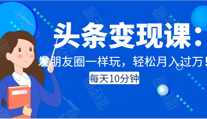 头条变现课：每天10分钟，像发朋友圈一样玩头条，轻松月入过万！-婷好网络资源库