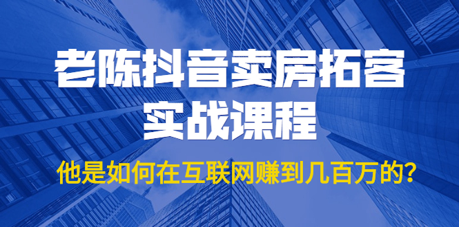 老陈抖音卖房拓客实战课程，他是如何在互联网赚到几百万的？价值1999元-婷好网络资源库