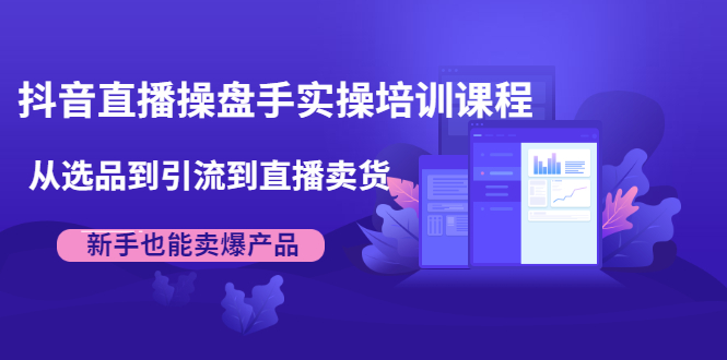 抖音直播操盘手实操培训课程：从选品到引流到直播卖货，新手也能卖爆产品-婷好网络资源库