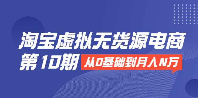 淘宝虚拟无货源电商第10期：从0基础到月入N万，全程实操，可批量操作-婷好网络资源库