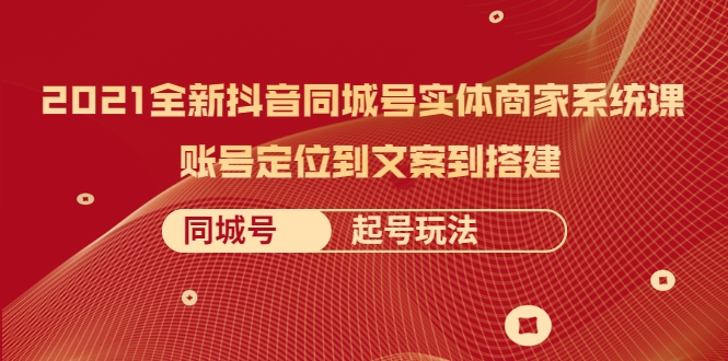 2021全新抖音同城号实体商家系统课，账号定位到文案到搭建 同城号起号玩法-婷好网络资源库