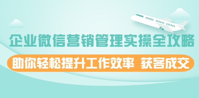 企业微信营销管理实操全攻略，助你轻松提升工作效率 获客成交 价值680元-婷好网络资源库