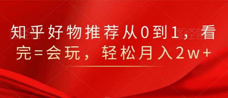 知乎好物推荐从0到1，看完=会玩，轻松月入2w+-婷好网络资源库