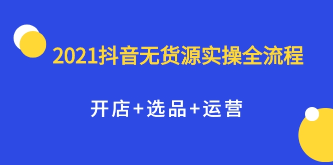 2021抖音无货源实操全流程，开店+选品+运营，全职兼职都可操作-婷好网络资源库