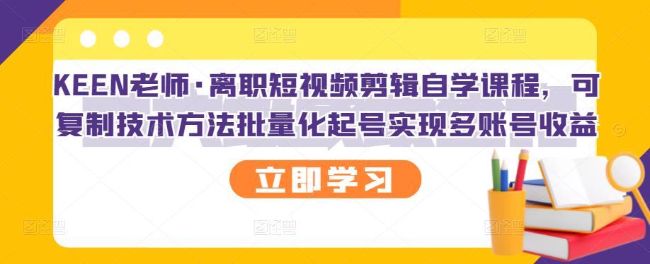 KEEN老师·离职短视频剪辑自学课程，可复制技术方法批量化起号实现多账号收益-婷好网络资源库