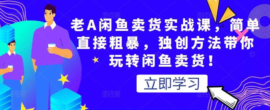 老A闲鱼卖货实战课，简单直接粗暴，独创方法带你玩转闲鱼卖货！-婷好网络资源库