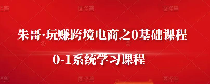 朱哥·玩赚跨境电商之0基础课程，0-1系统学习课程-婷好网络资源库