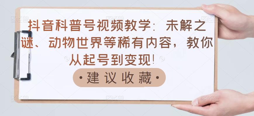 抖音科普号视频教学：未解之谜、动物世界等稀有内容，教你从起号到变现！-婷好网络资源库