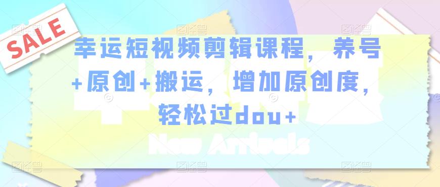 幸运短视频剪辑课程，养号+原创+搬运，增加原创度，轻松过dou+-婷好网络资源库