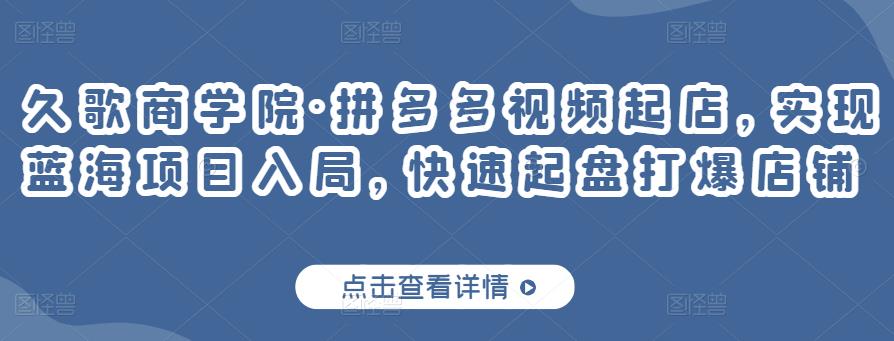 久歌商学院·拼多多视频起店，实现蓝海项目入局，快速起盘打爆店铺-婷好网络资源库
