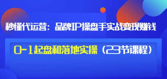 秒懂代运营：品牌IP操盘手实战赚钱，0-1起盘和落地实操（23节课程）价值199-婷好网络资源库