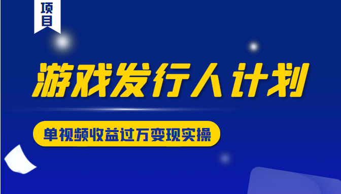 游戏发行人计划变现实操项目，单视频收益过万（34节视频课）-婷好网络资源库