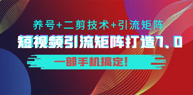 短视频引流矩阵打造7.0，养号+二剪技术+引流矩阵 一部手机搞定！-婷好网络资源库