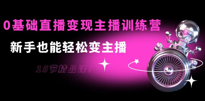 0基础直播变现主播训练营：新手也能轻松变主播，15节精品课-婷好网络资源库