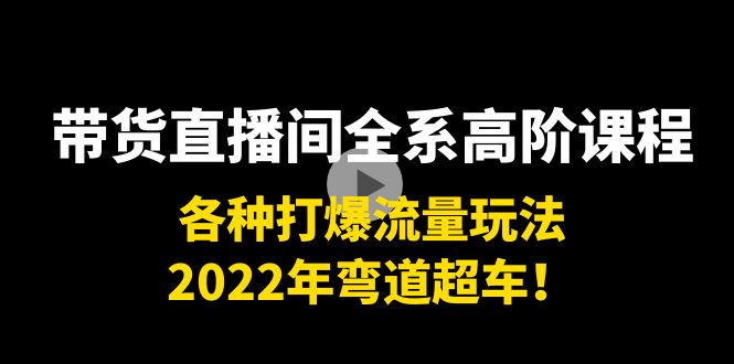 带货直播间全系高阶课程：各种打爆流量玩法，2022年弯道超车！-婷好网络资源库