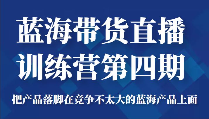 蓝海带货直播训练营第四期，把产品落脚在竞争不太大的蓝海产品上面（价值4980元）-婷好网络资源库