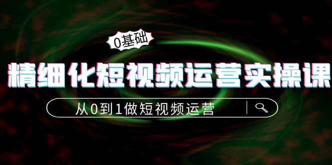 精细化短视频运营实操课，从0到1做短视频运营：算法篇+定位篇+内容篇-婷好网络资源库