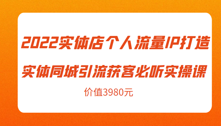 2022实体店个人流量IP打造实体同城引流获客必听实操课，61节完整版（价值3980元）-婷好网络资源库