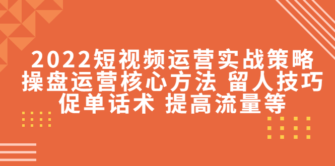 2022短视频运营实战策略：操盘运营核心方法 留人技巧促单话术 提高流量等-婷好网络资源库