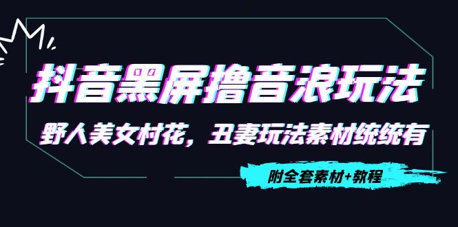 抖音黑屏撸音浪玩法：野人美女村花，丑妻玩法素材统统有【教程+素材】-婷好网络资源库