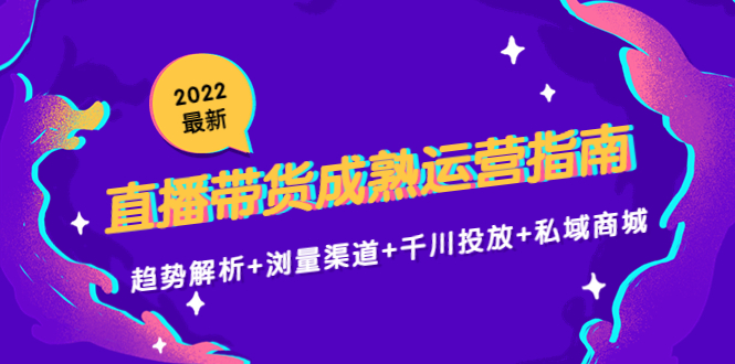2022最新直播带货成熟运营指南3.0：趋势解析+浏量渠道+千川投放+私域商城-婷好网络资源库