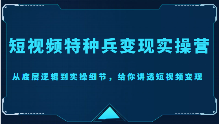 短视频特种兵变现实操营，从底层逻辑到实操细节，给你讲透短视频变现（价值2499元）-婷好网络资源库