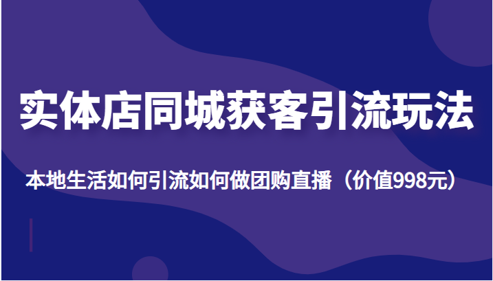 实体店同城获客引流玩法，本地生活如何引流如何做团购直播（价值998元）-婷好网络资源库