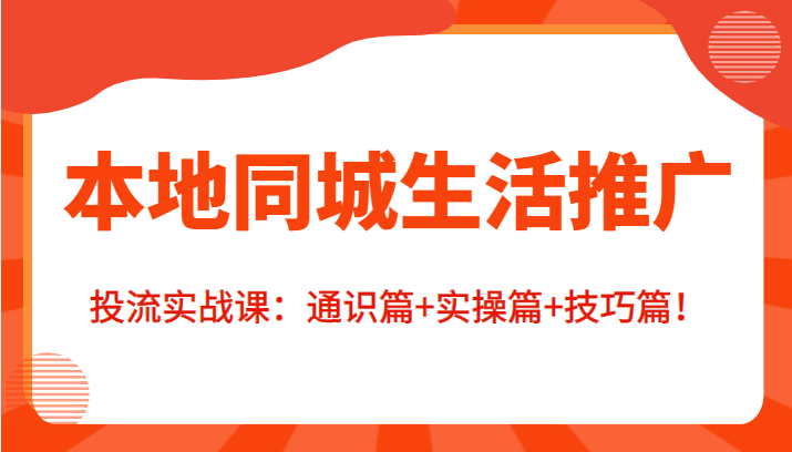 本地同城生活推广投流实战课：通识篇+实操篇+技巧篇！-婷好网络资源库