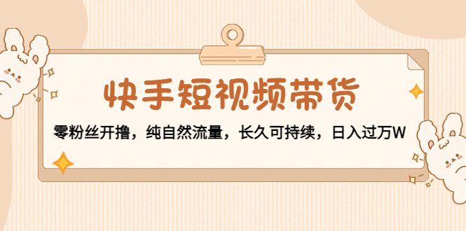 快手短视频带货：零粉丝开撸，纯自然流量，长久可持续，日入过万W-婷好网络资源库