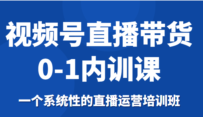 视频号直播带货0-1内训课，一个系统性的直播运营培训班-婷好网络资源库
