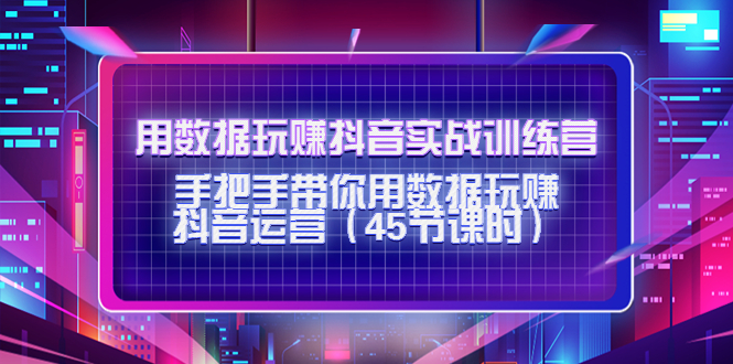 用数据玩赚抖音实战训练营：手把手带你用数据玩赚抖音运营-婷好网络资源库