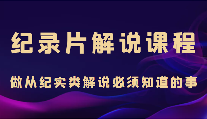 纪录片解说课程，做从纪实类解说必须知道的事（价值499元）-婷好网络资源库