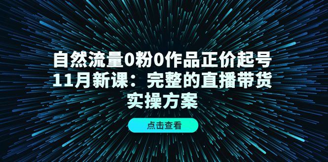 自然流量0粉0作品正价起号11月新课：完整的直播带货实操方案-婷好网络资源库