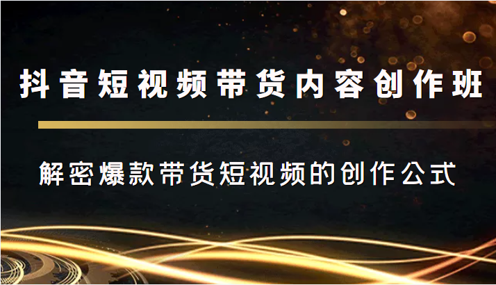 抖音短视频带货内容创作班，解密爆款带货短视频的创作公式-婷好网络资源库