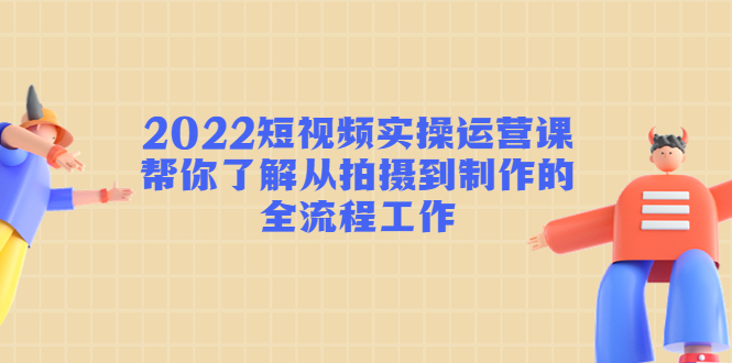 2022短视频实操运营课：帮你了解从拍摄到制作的全流程工作-婷好网络资源库