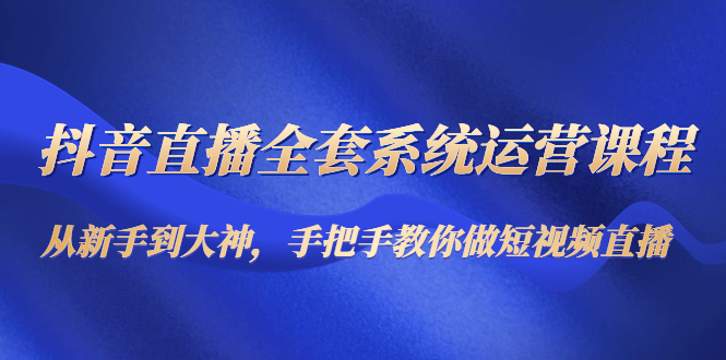 抖音直播全套系统运营课程：从新手到大神，手把手教你做直播短视频-婷好网络资源库