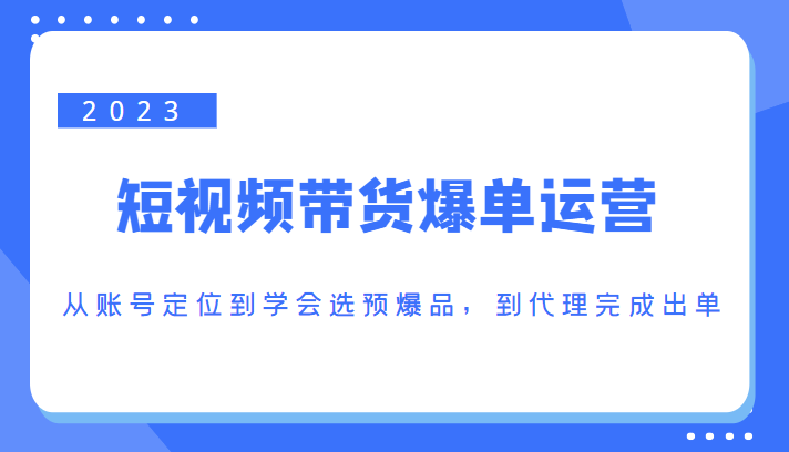 2023短视频带货爆单运营，从账号定位到学会选预爆品，到代理完成出单（价值1250元）-婷好网络资源库