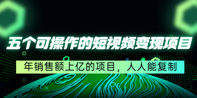 五个可操作的短视频变现项目：年销售额上亿的项目，人人能复制-婷好网络资源库