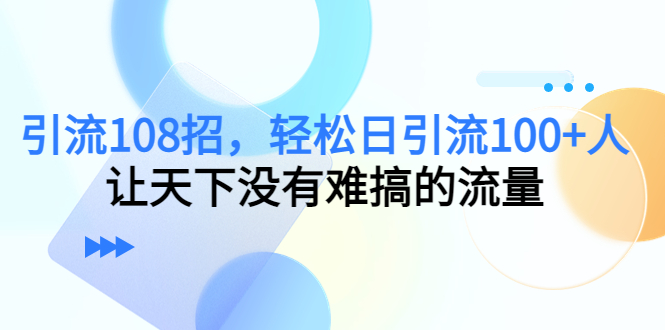 引流108招，轻松日引流100+人，让天下没有难搞的流量-婷好网络资源库